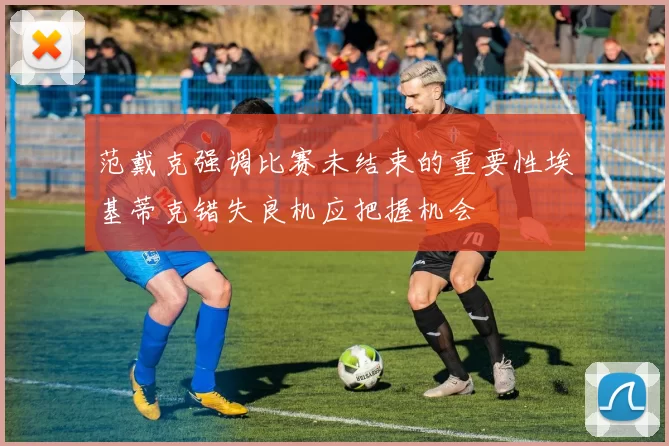 范戴克强调比赛未结束的重要性埃基蒂克错失良机应把握机会