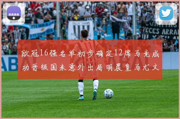 欧冠16强名单初步确定12席马竞成功晋级国米意外出局明晨皇马尤文巴黎争夺晋级资格