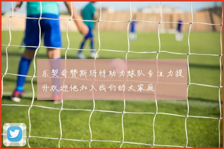 东契奇赞斯玛特助力球队专注力提升欢迎他加入我们的大家庭