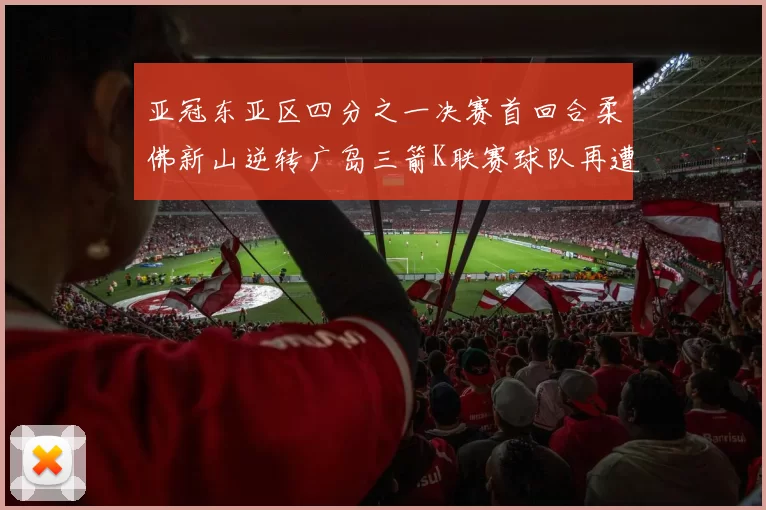 亚冠东亚区四分之一决赛首回合柔佛新山逆转广岛三箭K联赛球队再遭不胜困扰