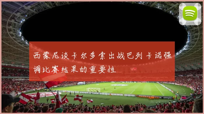 西蒙尼谈卡尔多索出战巴列卡诺强调比赛结果的重要性