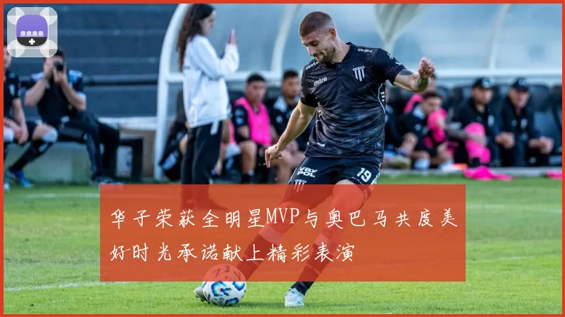 华子荣获全明星MVP与奥巴马共度美好时光承诺献上精彩表演