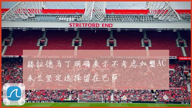 赫拉德马丁明确表示不考虑加盟AC米兰坚定选择留在巴萨