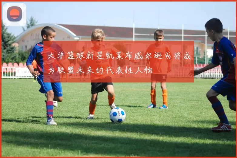 大学篮球新星凯莱布威尔逊或将成为联盟未来的代表性人物