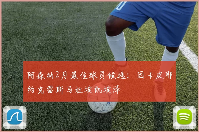 阿森纳2月最佳球员候选：因卡皮耶约克雷斯马杜埃凯埃泽