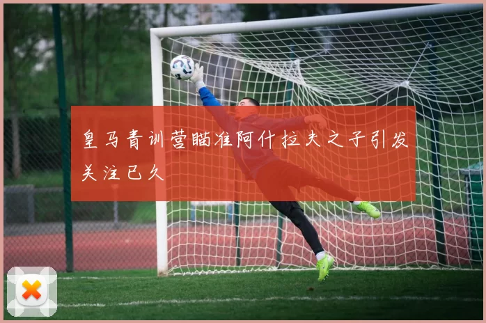 皇马青训营瞄准阿什拉夫之子引发关注已久