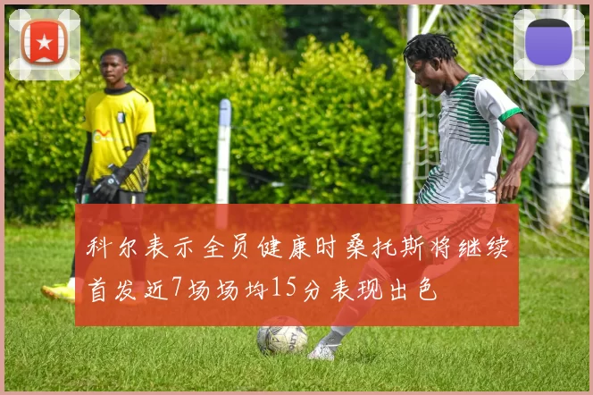 科尔表示全员健康时桑托斯将继续首发近7场场均15分表现出色