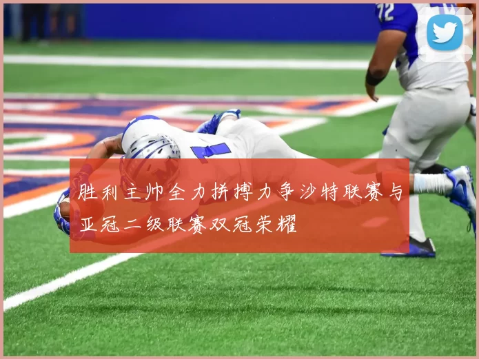胜利主帅全力拼搏力争沙特联赛与亚冠二级联赛双冠荣耀