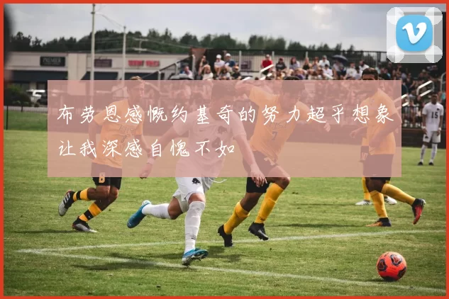 布劳恩感慨约基奇的努力超乎想象让我深感自愧不如