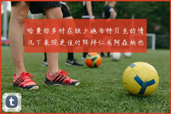 哈曼称多特在缺少施洛特贝克的情况下表现更佳对阵拜仁或阿森纳也有胜算