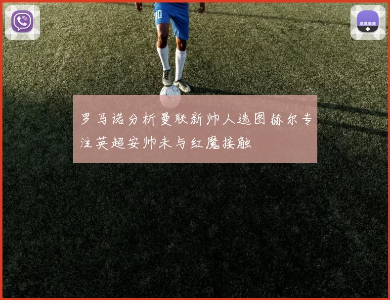 罗马诺分析曼联新帅人选图赫尔专注英超安帅未与红魔接触