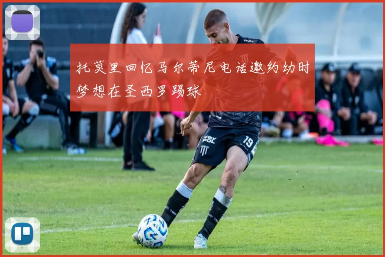 托莫里回忆马尔蒂尼电话邀约幼时梦想在圣西罗踢球