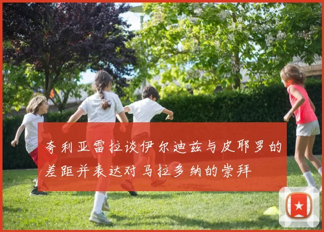 夸利亚雷拉谈伊尔迪兹与皮耶罗的差距并表达对马拉多纳的崇拜