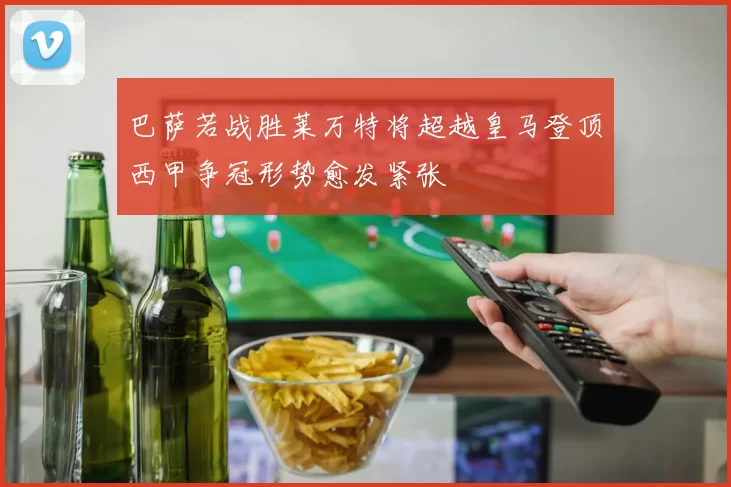 巴萨若战胜莱万特将超越皇马登顶西甲争冠形势愈发紧张
