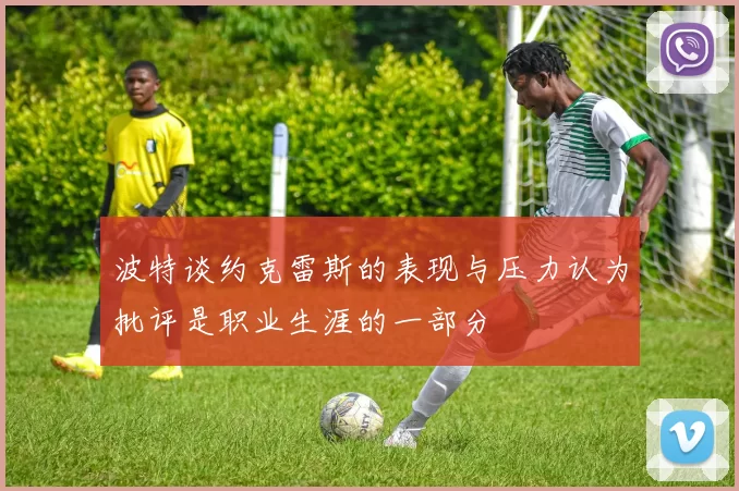 波特谈约克雷斯的表现与压力认为批评是职业生涯的一部分