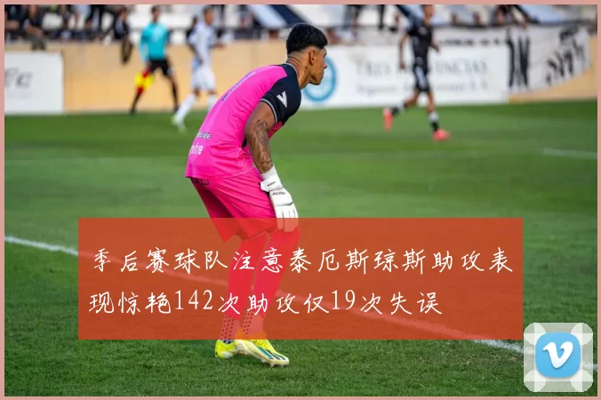 季后赛球队注意泰厄斯琼斯助攻表现惊艳142次助攻仅19次失误
