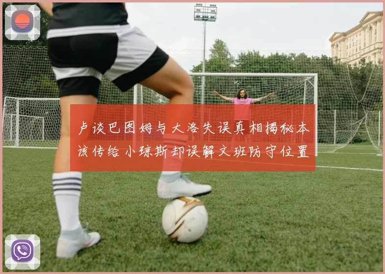卢谈巴图姆与大洛失误真相揭秘本该传给小琼斯却误解文班防守位置