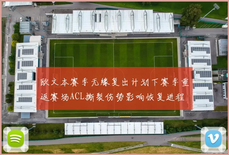 欧文本赛季无缘复出计划下赛季重返赛场ACL撕裂伤势影响恢复进程