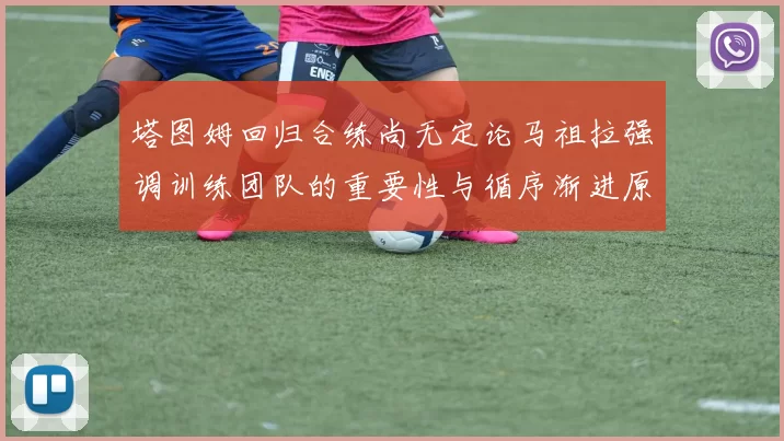 塔图姆回归合练尚无定论马祖拉强调训练团队的重要性与循序渐进原则