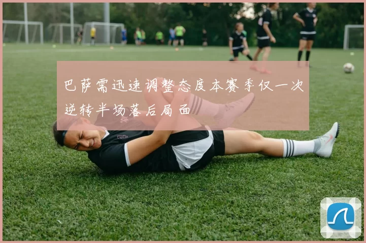 巴萨需迅速调整态度本赛季仅一次逆转半场落后局面