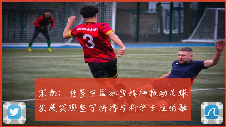 宋凯：借鉴中国冰雪精神推动足球发展实现坚守拼搏与科学专注的融合