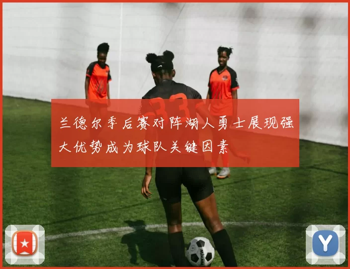 兰德尔季后赛对阵湖人勇士展现强大优势成为球队关键因素