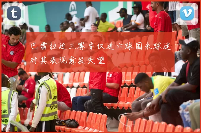 巴雷拉近三赛季仅进六球国米球迷对其表现愈发失望