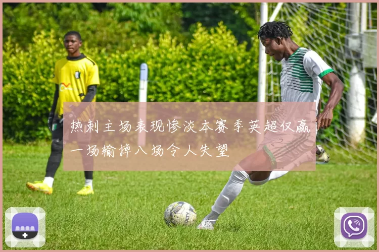 热刺主场表现惨淡本赛季英超仅赢一场输掉八场令人失望