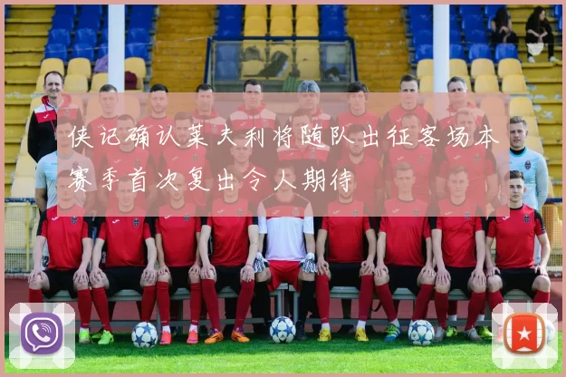 侠记确认莱夫利将随队出征客场本赛季首次复出令人期待
