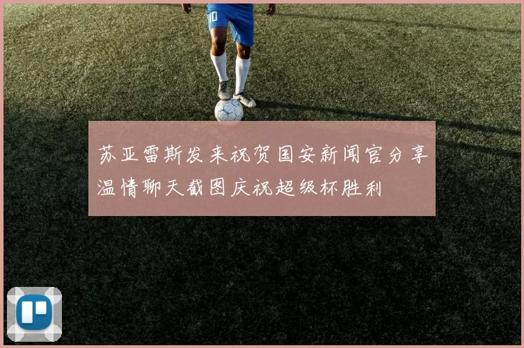 苏亚雷斯发来祝贺国安新闻官分享温情聊天截图庆祝超级杯胜利