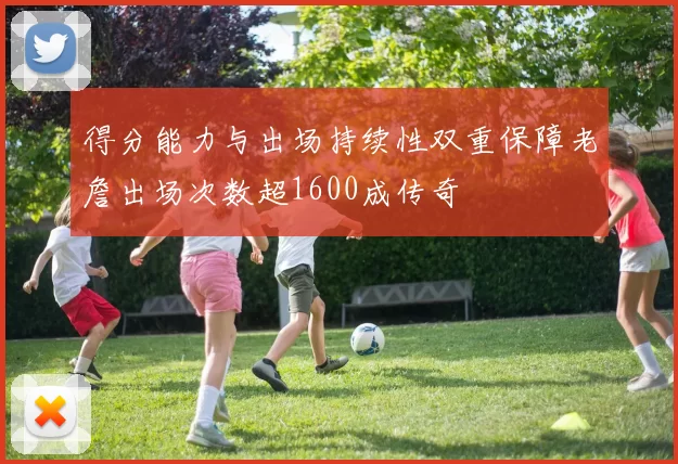 得分能力与出场持续性双重保障老詹出场次数超1600成传奇