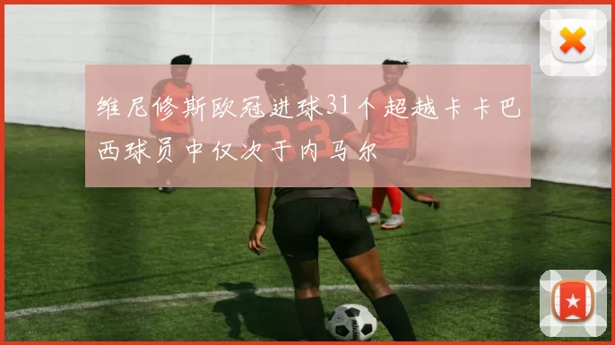 维尼修斯欧冠进球31个超越卡卡巴西球员中仅次于内马尔