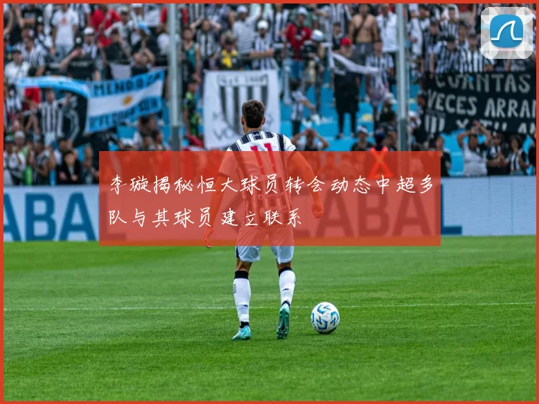 李璇揭秘恒大球员转会动态中超多队与其球员建立联系
