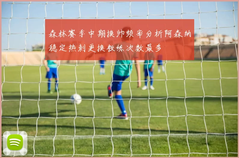 森林赛季中期换帅频率分析阿森纳稳定热刺更换教练次数最多