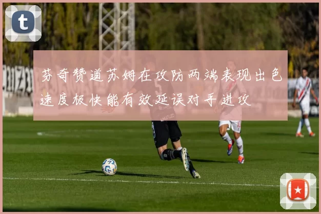 芬奇赞道苏姆在攻防两端表现出色速度极快能有效延误对手进攻