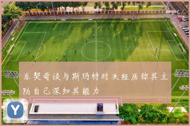 东契奇谈与斯玛特对决经历称其主防自己深知其能力